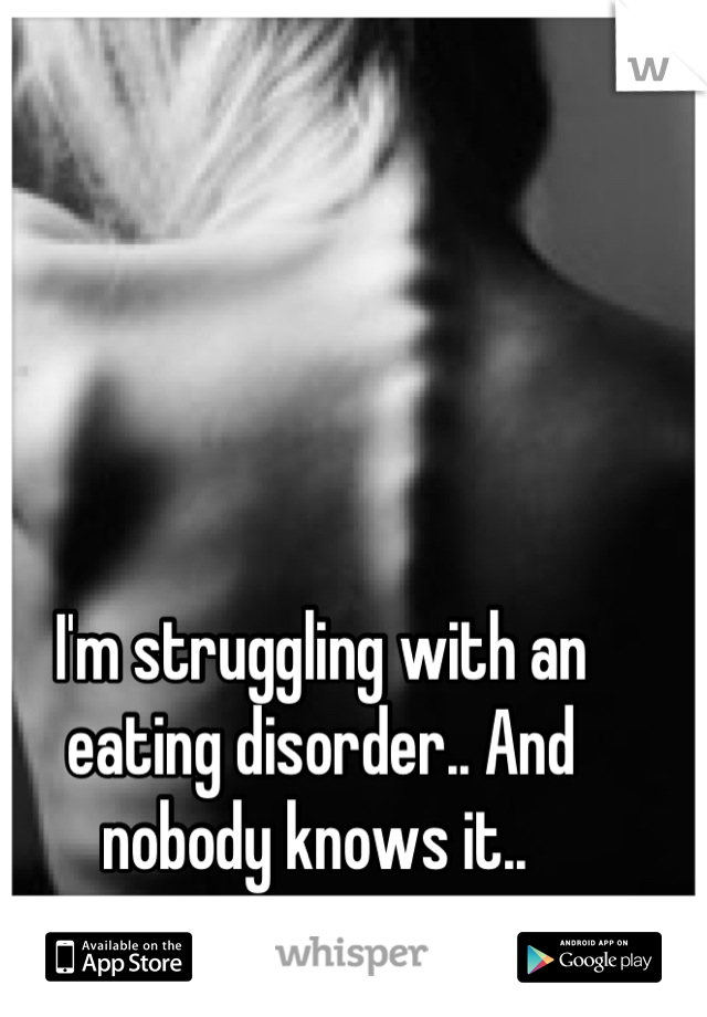 I'm struggling with an eating disorder.. And nobody knows it.. 