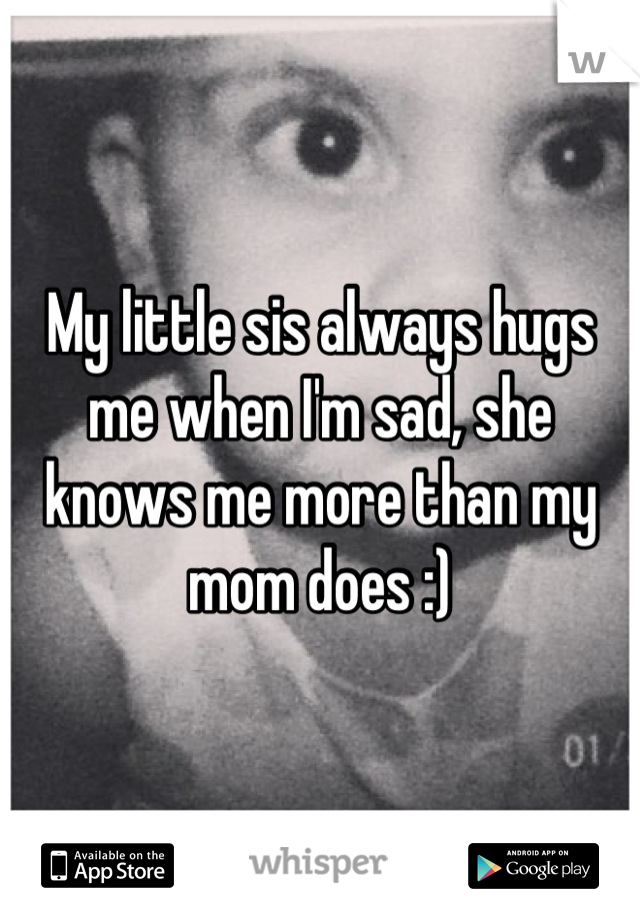 My little sis always hugs me when I'm sad, she knows me more than my mom does :)