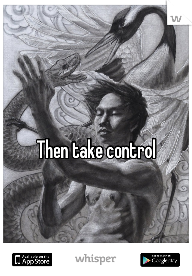 Then take control