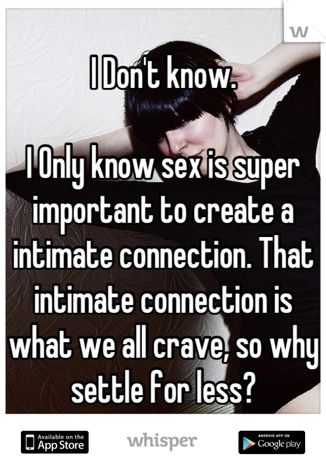 I Don't know.

I Only know sex is super important to create a intimate connection. That intimate connection is what we all crave, so why settle for less?