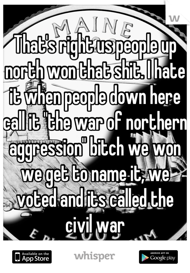 That's right us people up north won that shit. I hate it when people down here call it "the war of northern aggression" bitch we won we get to name it, we voted and its called the civil war