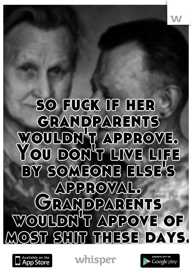 so fuck if her grandparents wouldn't approve. You don't live life by someone else's approval. Grandparents wouldn't appove of most shit these days. get over it and move on