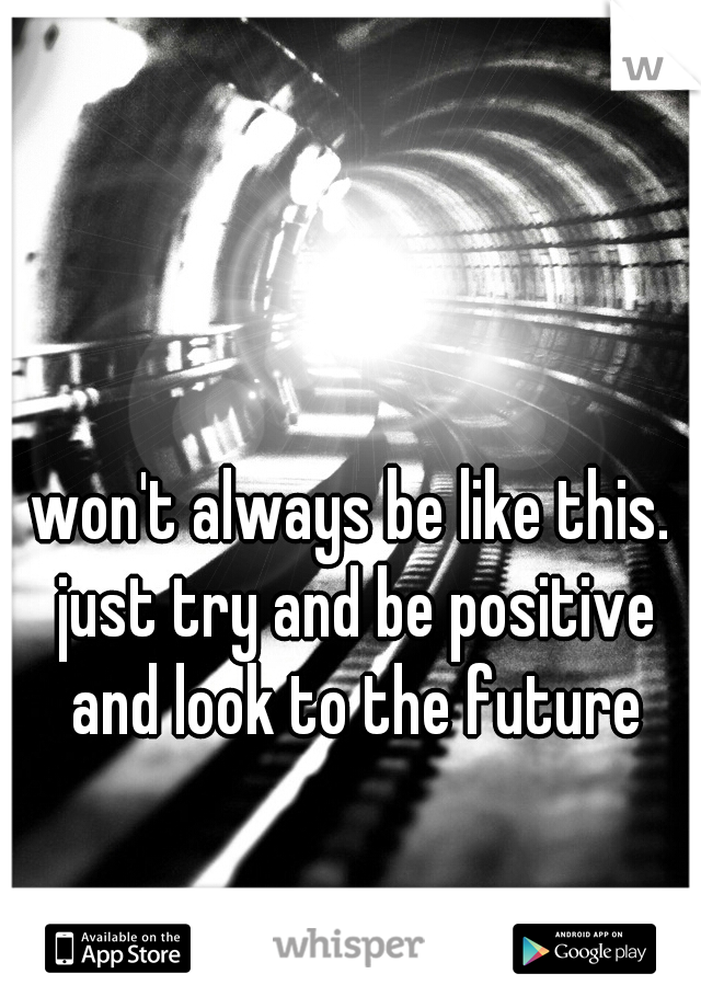 won't always be like this. just try and be positive and look to the future