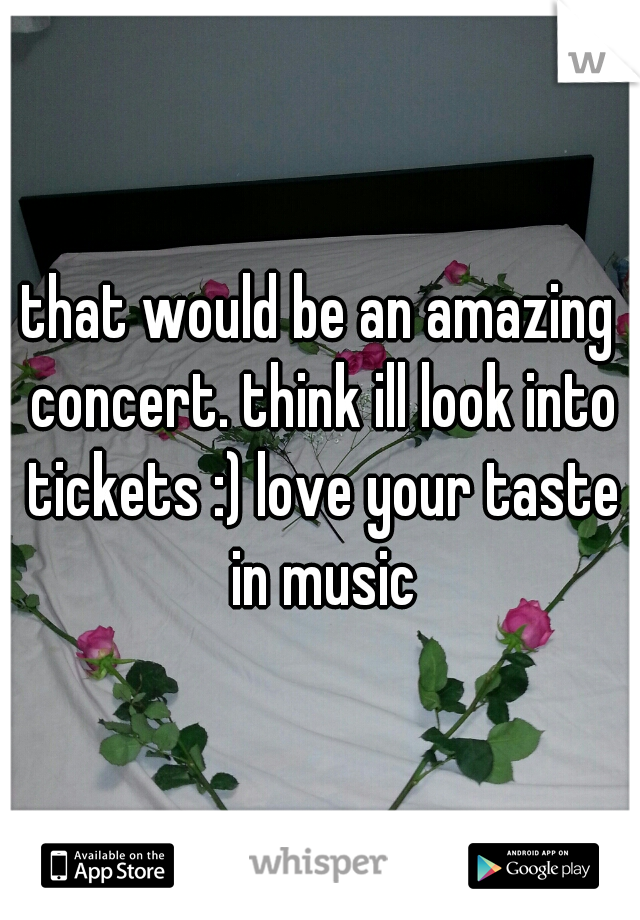that would be an amazing concert. think ill look into tickets :) love your taste in music