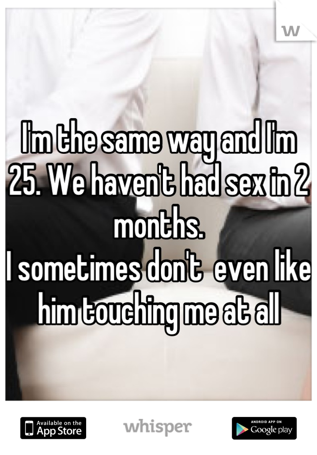 I'm the same way and I'm 25. We haven't had sex in 2 months. 
I sometimes don't  even like him touching me at all