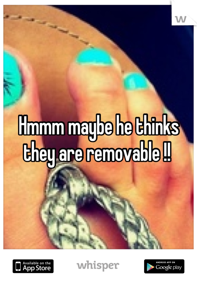 Hmmm maybe he thinks they are removable !! 