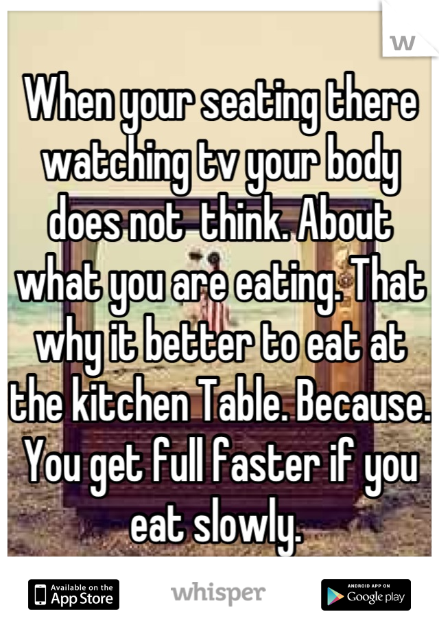 When your seating there watching tv your body does not  think. About what you are eating. That why it better to eat at the kitchen Table. Because. You get full faster if you eat slowly. 