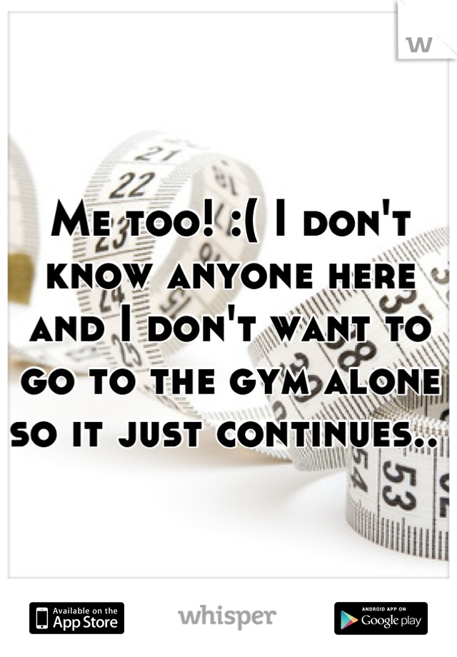 Me too! :( I don't know anyone here and I don't want to go to the gym alone so it just continues.. 