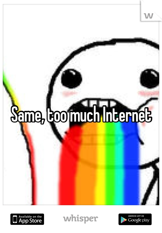 Same, too much Internet