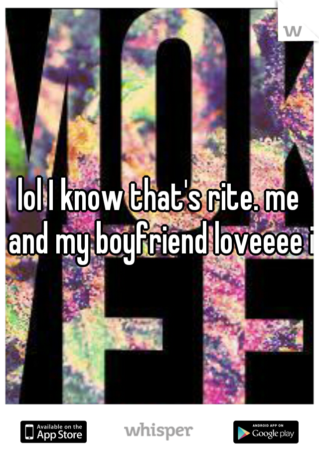 lol I know that's rite. me and my boyfriend loveeee it