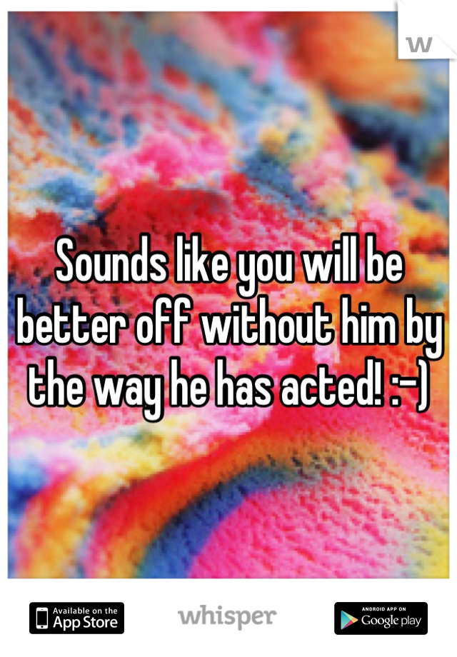 Sounds like you will be better off without him by the way he has acted! :-)