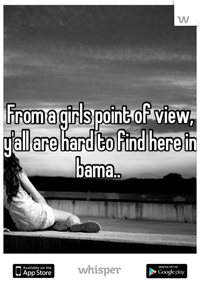 From a girls point of view, y'all are hard to find here in bama.. 