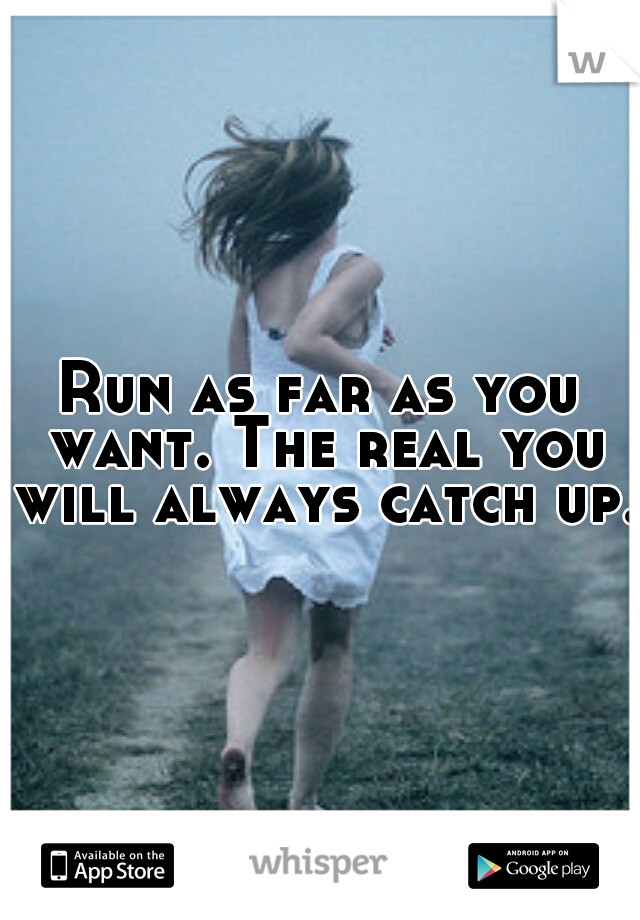 Run as far as you want. The real you will always catch up.
