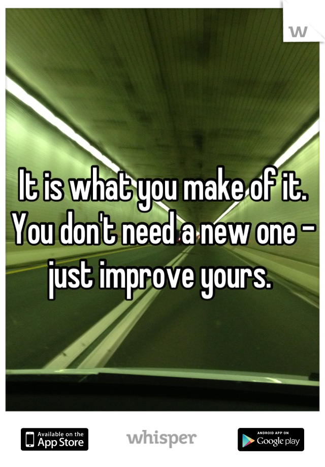 It is what you make of it. 
You don't need a new one - just improve yours. 