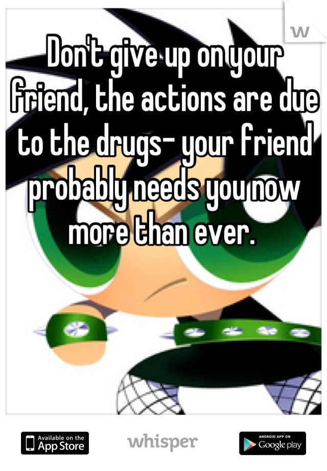 Don't give up on your friend, the actions are due to the drugs- your friend probably needs you now more than ever. 