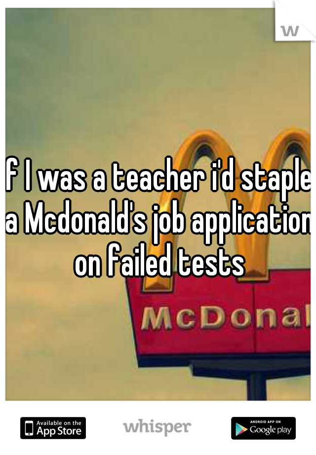 if I was a teacher i'd staple a Mcdonald's job application on failed tests