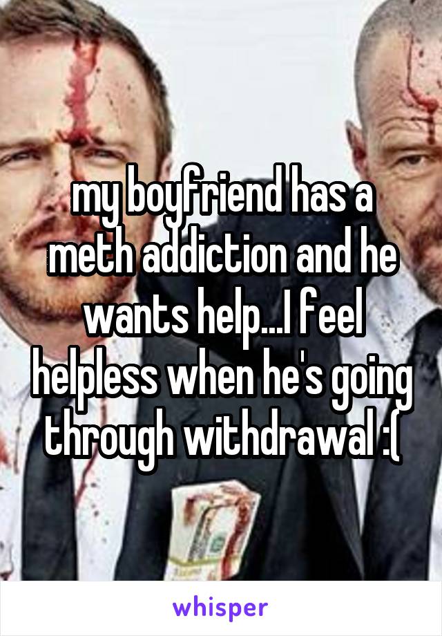 my boyfriend has a meth addiction and he wants help...I feel helpless when he's going through withdrawal :(