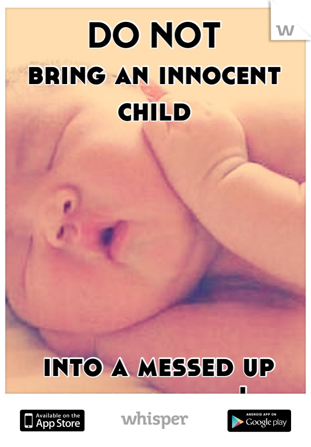 DO NOT
bring an innocent child






 into a messed up relationship!