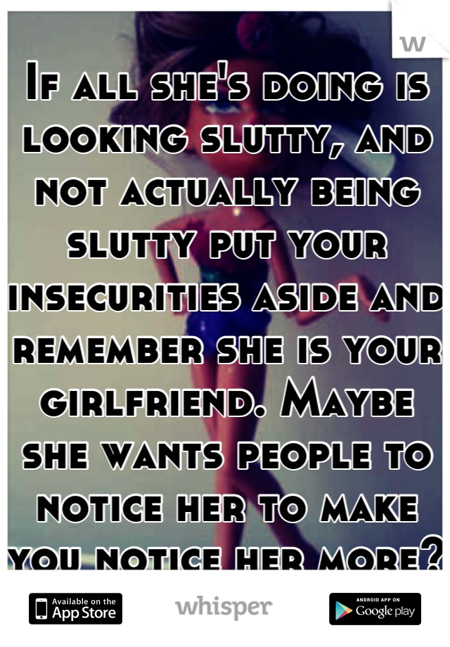 If all she's doing is looking slutty, and not actually being slutty put your insecurities aside and remember she is your girlfriend. Maybe she wants people to notice her to make you notice her more? 
