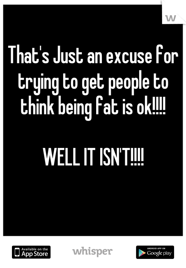 That's Just an excuse for trying to get people to think being fat is ok!!!!

WELL IT ISN'T!!!!


