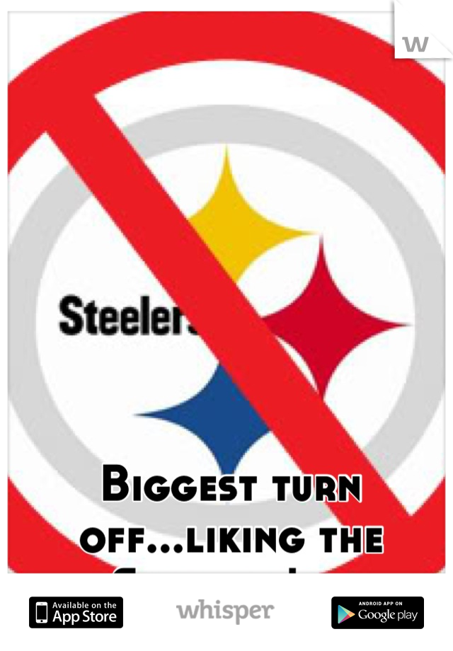 Biggest turn off...liking the Steelers! :b