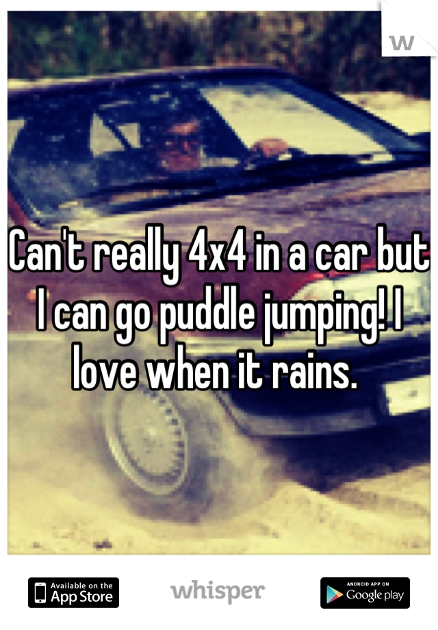 Can't really 4x4 in a car but I can go puddle jumping! I love when it rains. 