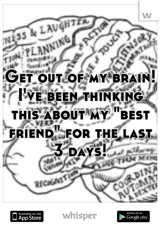 Get out of my brain! I've been thinking this about my "best friend" for the last 3 days!
