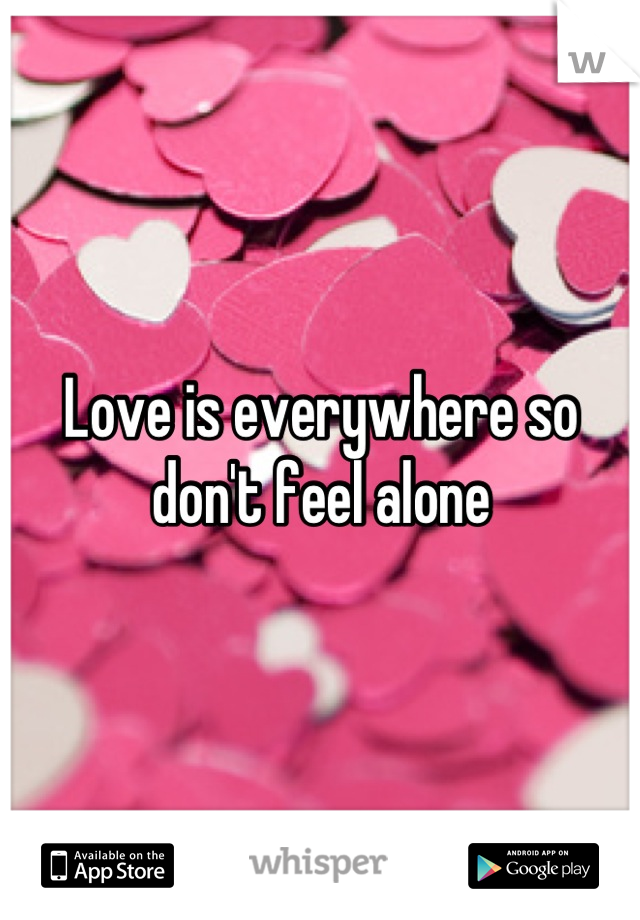 Love is everywhere so don't feel alone