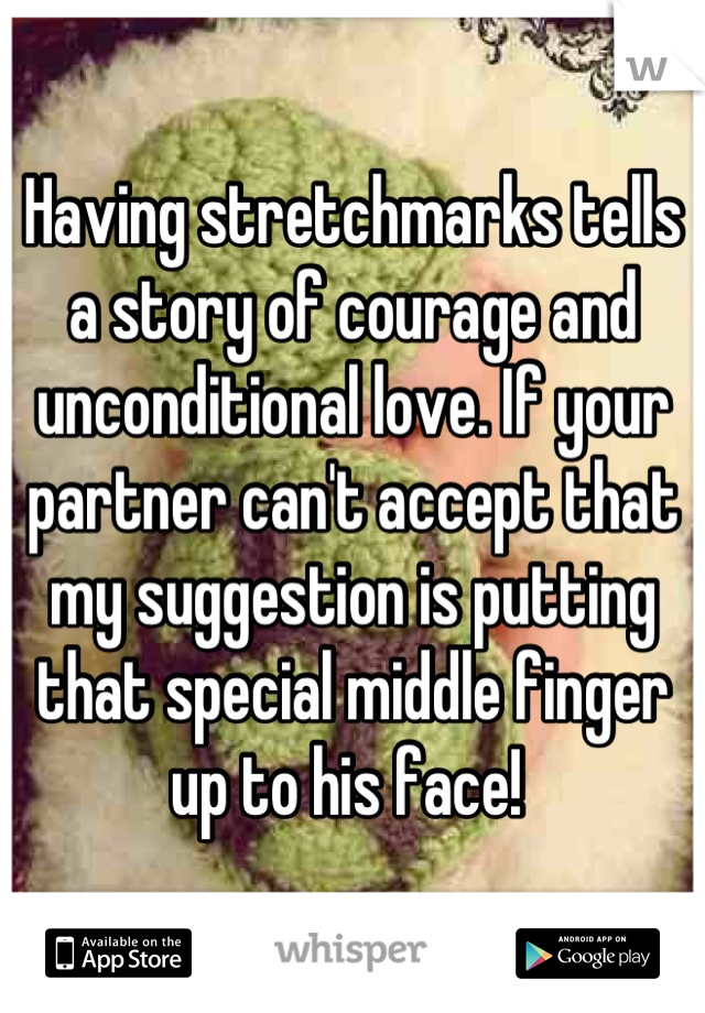 Having stretchmarks tells a story of courage and unconditional love. If your partner can't accept that my suggestion is putting that special middle finger up to his face! 