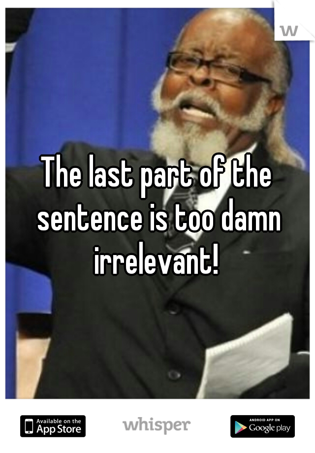 The last part of the sentence is too damn irrelevant! 