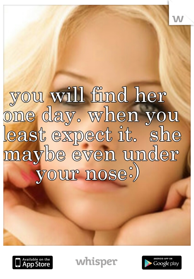 you will find her one day. when you least expect it.  she maybe even under your nose:) 