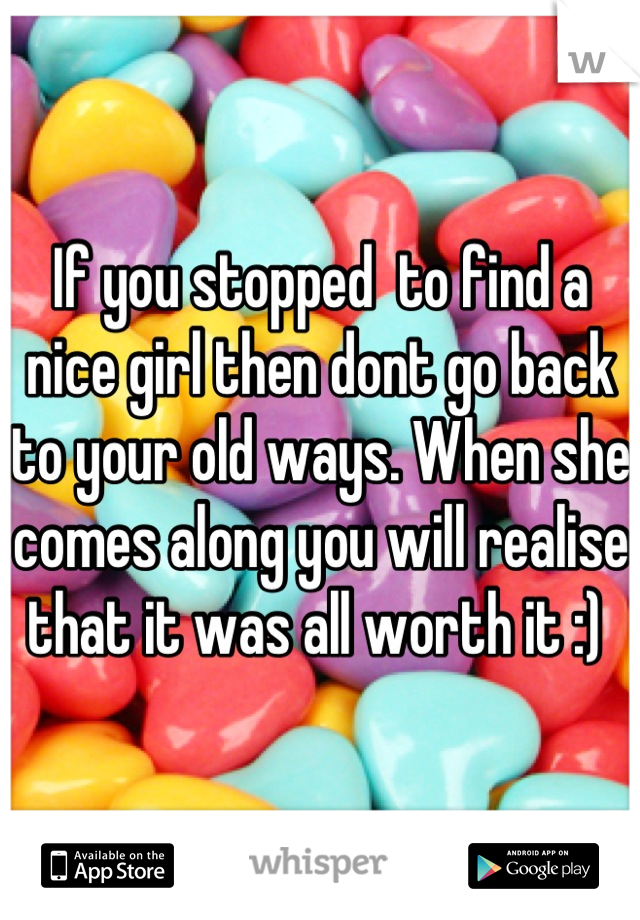 If you stopped  to find a nice girl then dont go back to your old ways. When she comes along you will realise that it was all worth it :) 