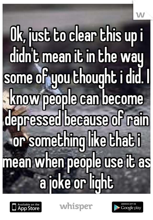 Ok, just to clear this up i didn't mean it in the way some of you thought i did. I know people can become depressed because of rain or something like that i mean when people use it as a joke or light