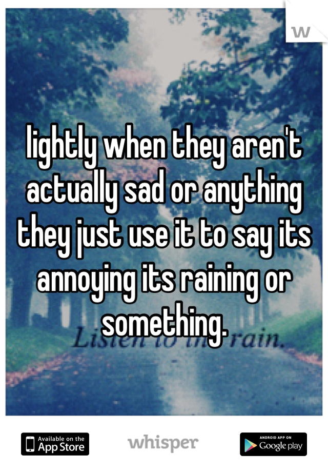 lightly when they aren't actually sad or anything they just use it to say its annoying its raining or something.