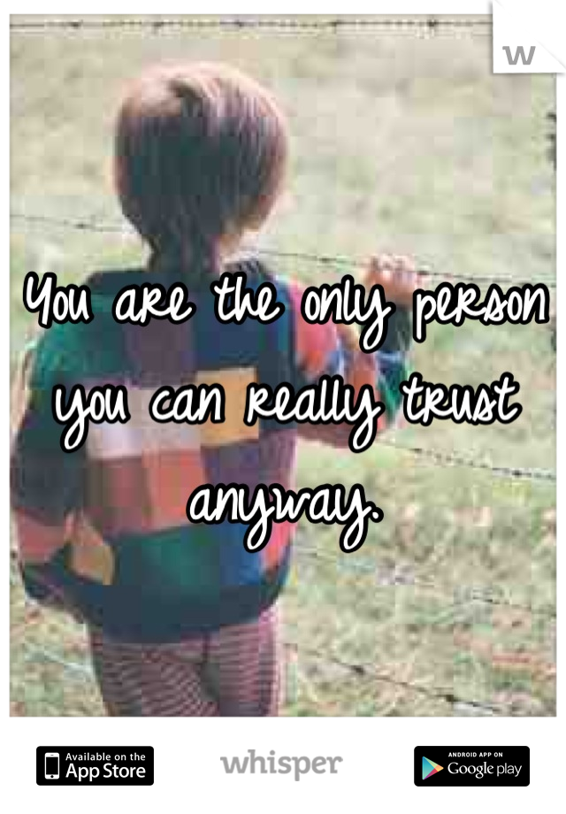 You are the only person you can really trust anyway.