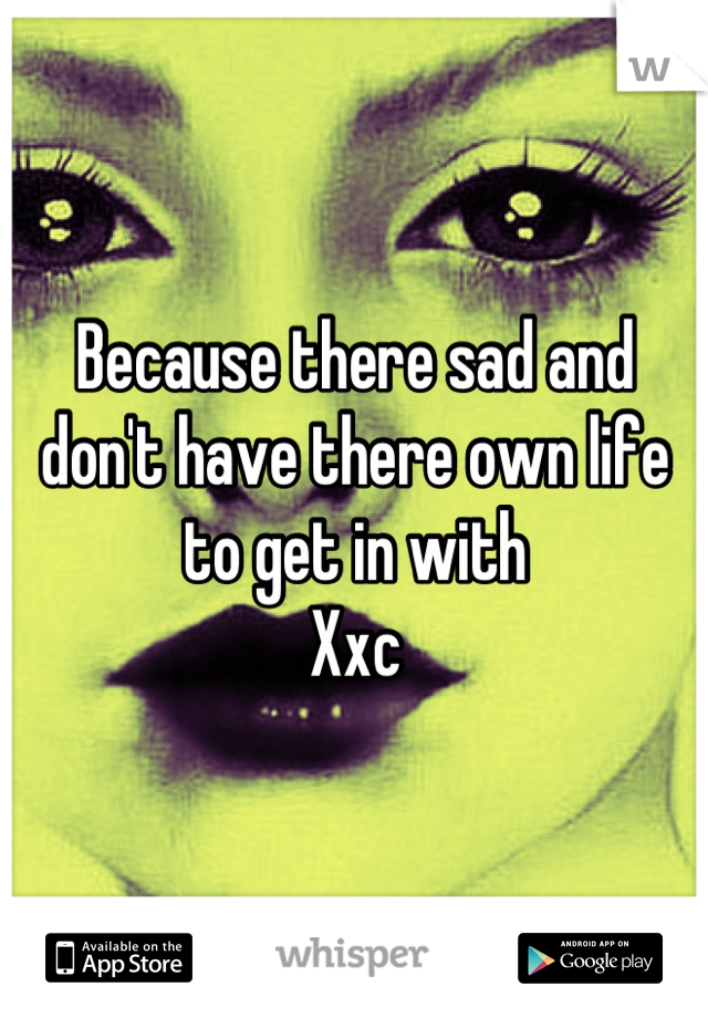 Because there sad and don't have there own life to get in with 
Xxc