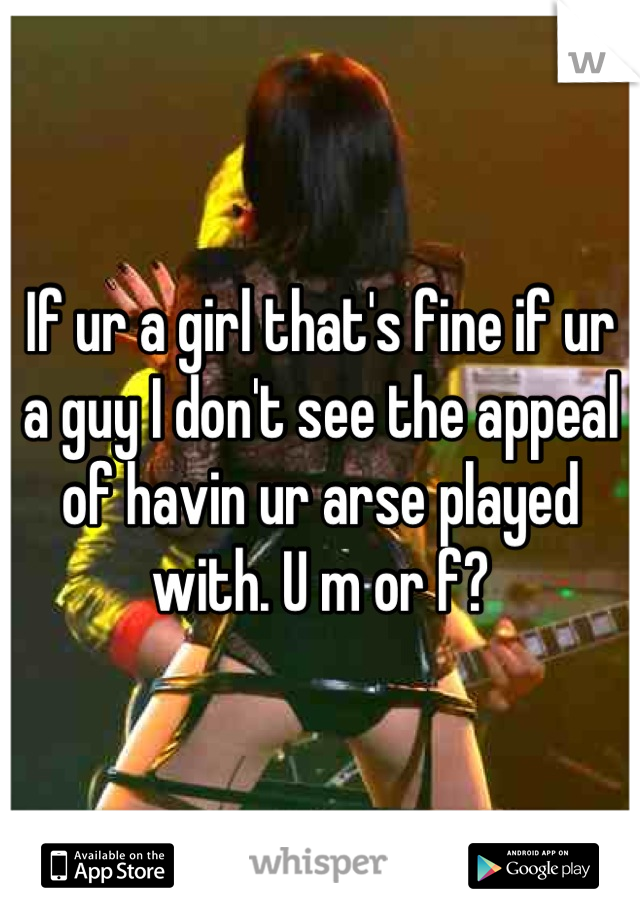If ur a girl that's fine if ur a guy I don't see the appeal of havin ur arse played with. U m or f?