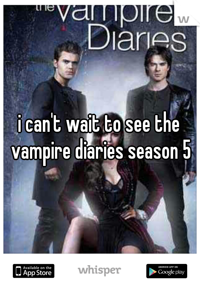 i can't wait to see the vampire diaries season 5