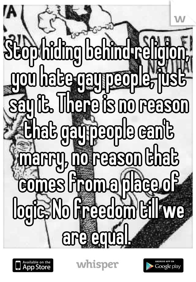 Stop hiding behind religion, you hate gay people, just say it. There is no reason that gay people can't marry, no reason that comes from a place of logic. No freedom till we are equal. 