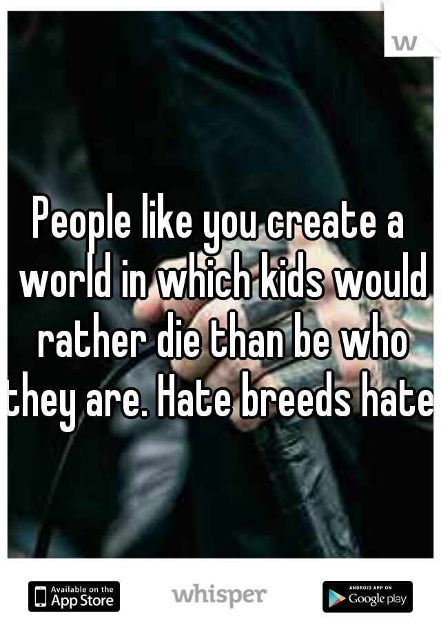 People like you create a world in which kids would rather die than be who they are. Hate breeds hate. 