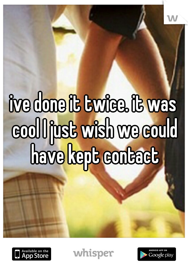 ive done it twice. it was cool I just wish we could have kept contact