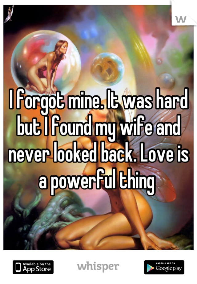 I forgot mine. It was hard but I found my wife and never looked back. Love is a powerful thing 