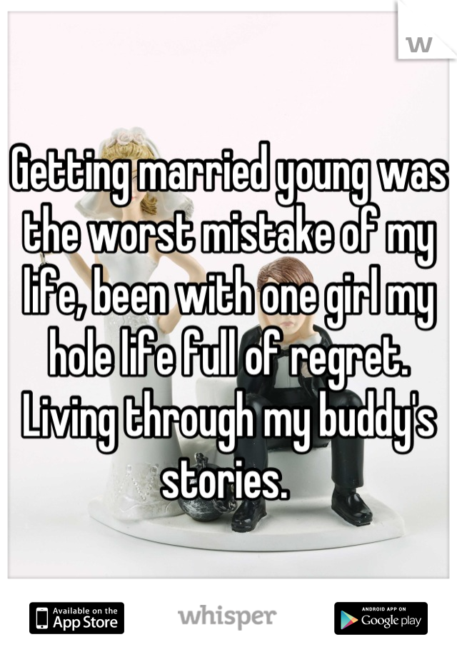 Getting married young was the worst mistake of my life, been with one girl my hole life full of regret. Living through my buddy's  stories. 
