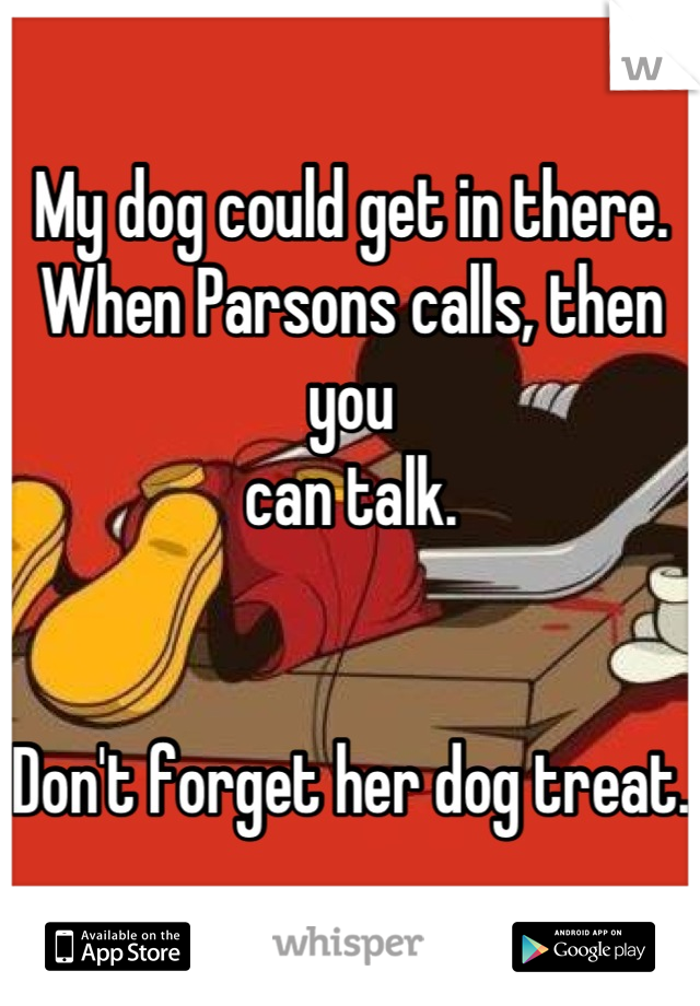My dog could get in there.
When Parsons calls, then you 
can talk.


Don't forget her dog treat.