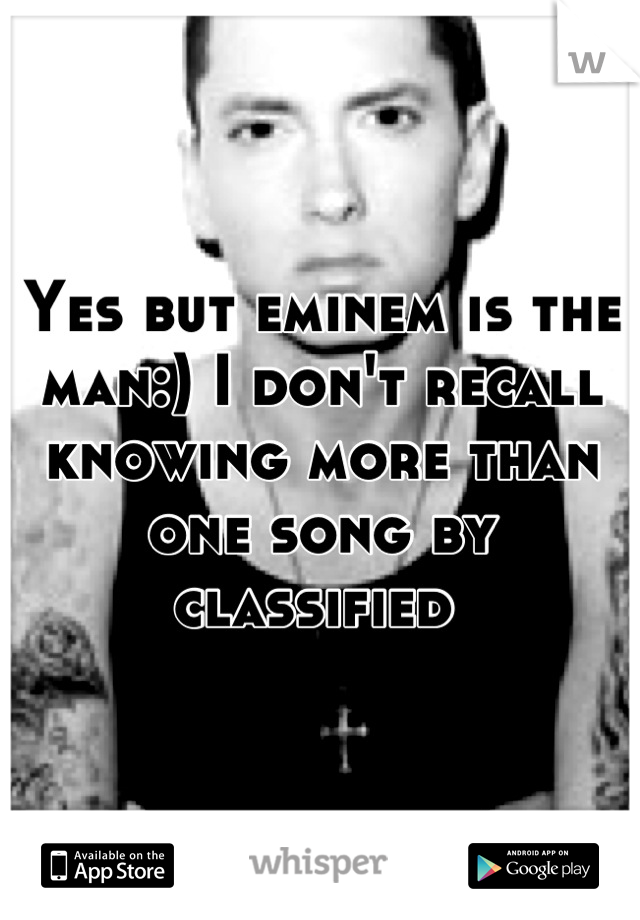 Yes but eminem is the man:) I don't recall knowing more than one song by classified 