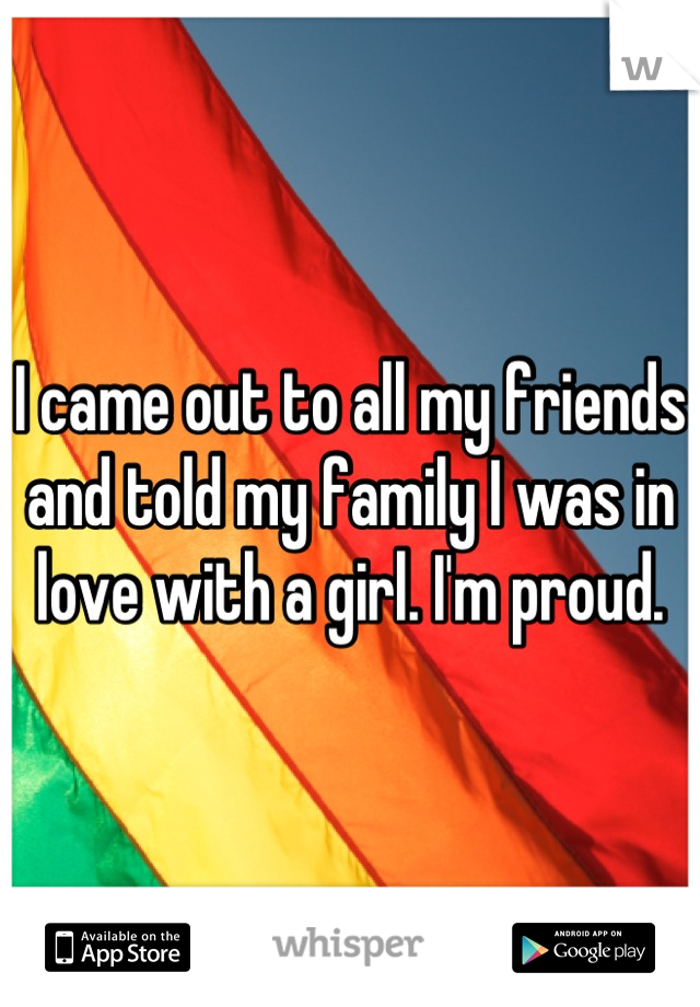 I came out to all my friends and told my family I was in love with a girl. I'm proud.