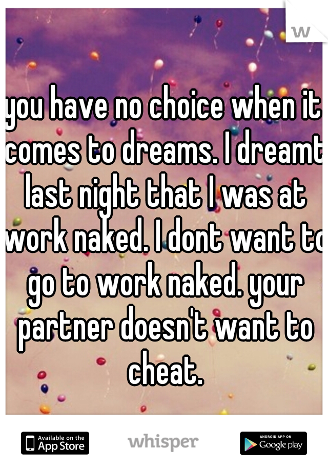 you have no choice when it comes to dreams. I dreamt last night that I was at work naked. I dont want to go to work naked. your partner doesn't want to cheat.