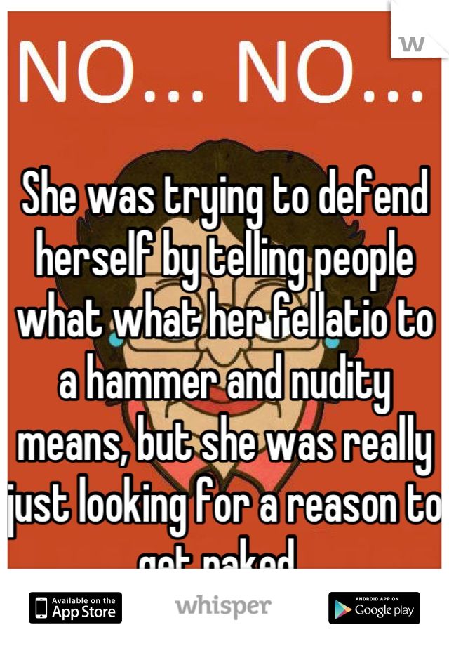 She was trying to defend herself by telling people what what her fellatio to a hammer and nudity means, but she was really just looking for a reason to get naked. 