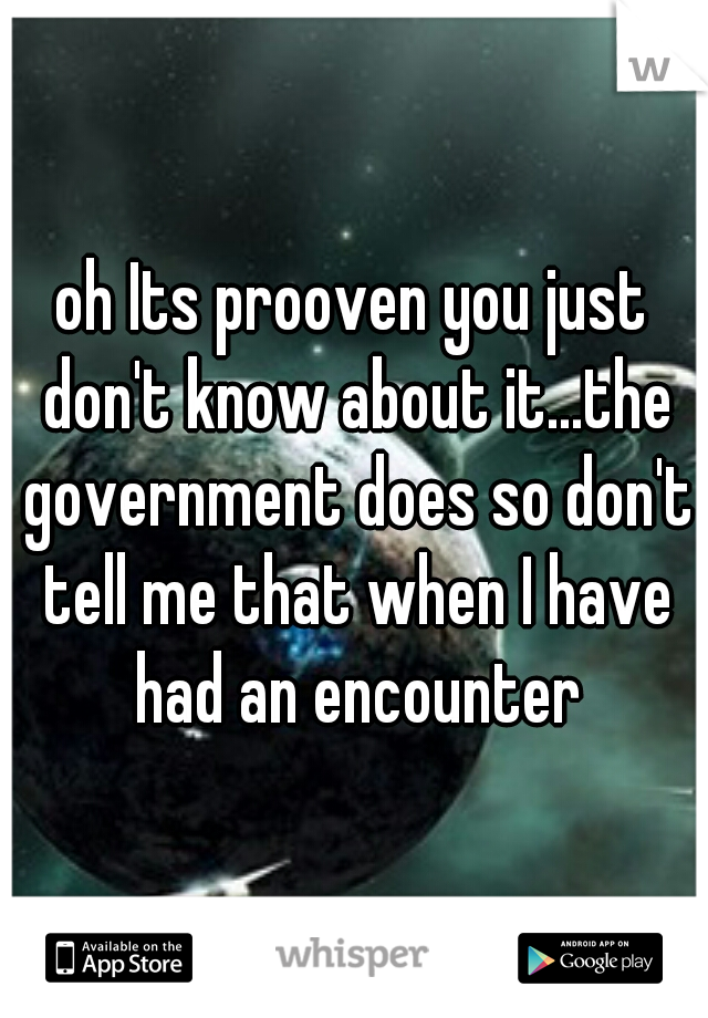 oh Its prooven you just don't know about it...the government does so don't tell me that when I have had an encounter