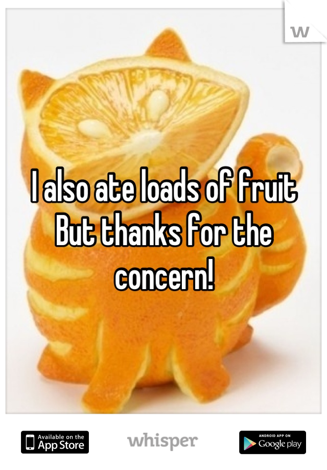I also ate loads of fruit
But thanks for the concern!